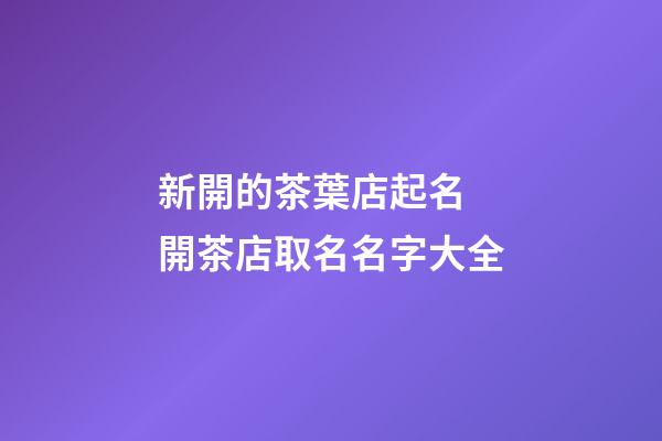 新開的茶葉店起名 開茶店取名名字大全-第1張-店鋪起名-玄機派
